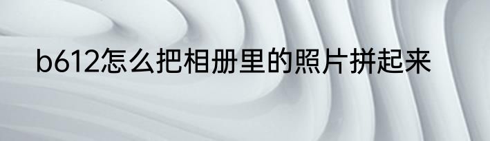 b612怎么把相册里的照片拼起来