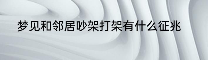 梦见和邻居吵架打架有什么征兆