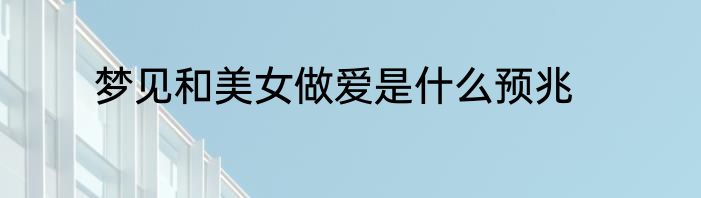 梦见和美女做爱是什么预兆