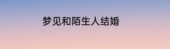 梦见和陌生人结婚