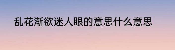 乱花渐欲迷人眼的意思什么意思
