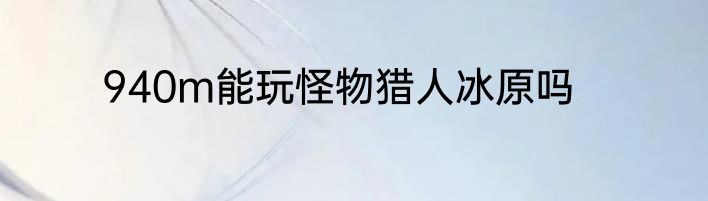 940m能玩怪物猎人冰原吗