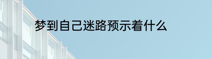 梦到自己迷路预示着什么