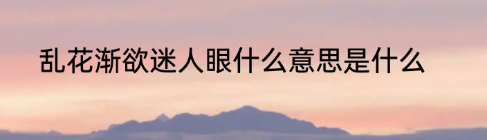 乱花渐欲迷人眼什么意思是什么