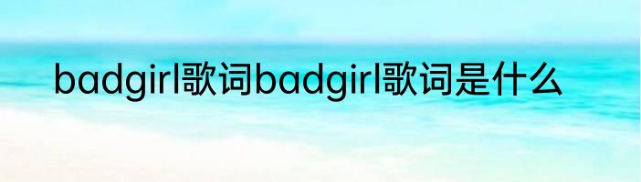 badgirl歌词badgirl歌词是什么