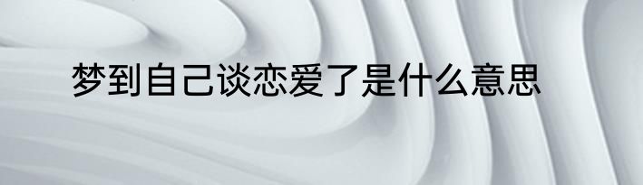 梦到自己谈恋爱了是什么意思