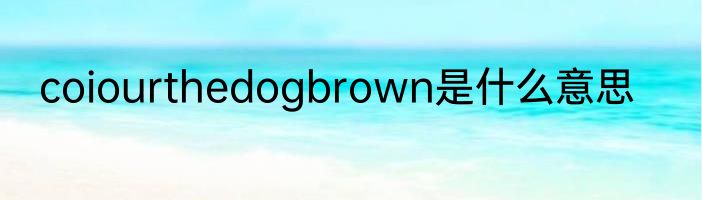 coiourthedogbrown是什么意思