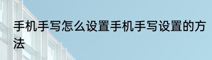 手机手写怎么设置手机手写设置的方法