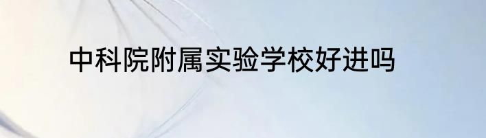 中科院附属实验学校好进吗