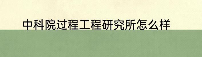 中科院过程工程研究所怎么样