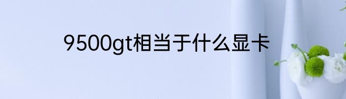 9500gt相当于什么显卡