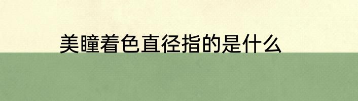 美瞳着色直径指的是什么