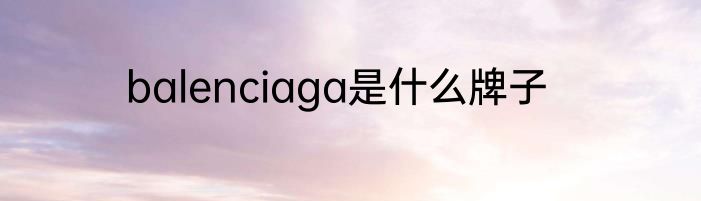 balenciaga是什么牌子
