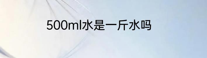 500ml水是一斤水吗