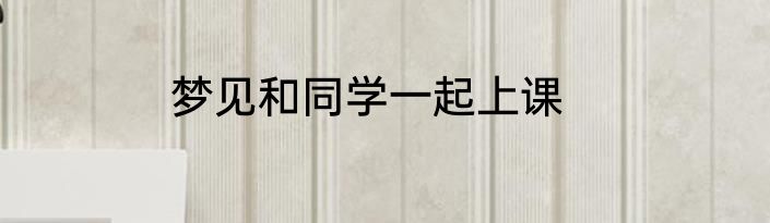 梦见和同学一起上课