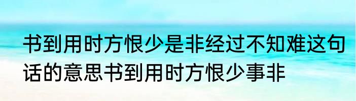 书到用时方恨少是非经过不知难这句话的意思书到用时方恨少事非