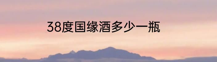 38度国缘酒多少一瓶