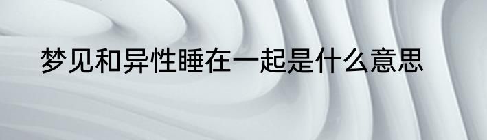 梦见和异性睡在一起是什么意思
