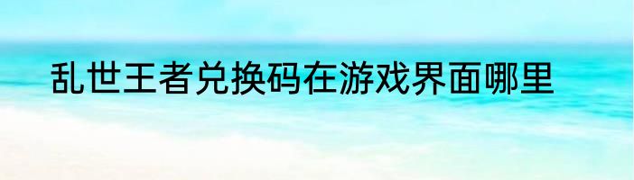 乱世王者兑换码在游戏界面哪里