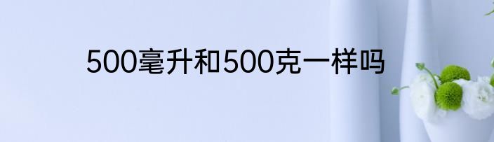 500毫升和500克一样吗