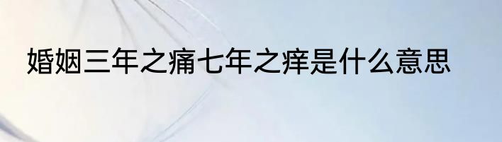 婚姻三年之痛七年之痒是什么意思