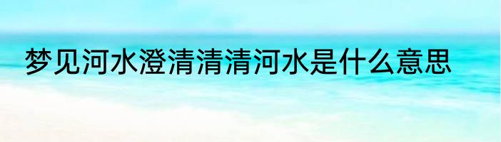 梦见河水澄清清清河水是什么意思