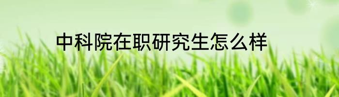 中科院在职研究生怎么样