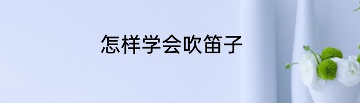怎样学会吹笛子