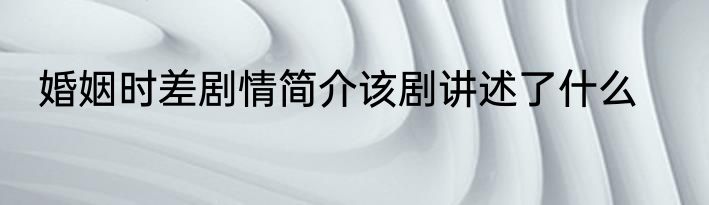 婚姻时差剧情简介该剧讲述了什么