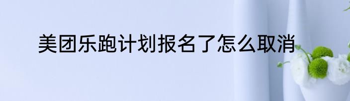 美团乐跑计划报名了怎么取消