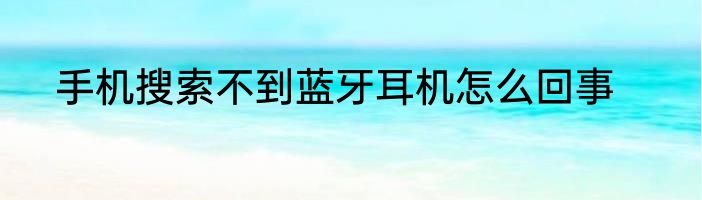 手机搜索不到蓝牙耳机怎么回事