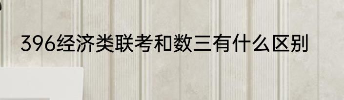 396经济类联考和数三有什么区别