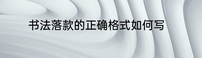 书法落款的正确格式如何写