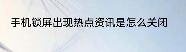 手机锁屏出现热点资讯是怎么关闭