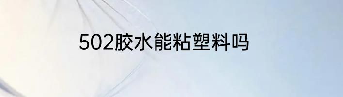 502胶水能粘塑料吗