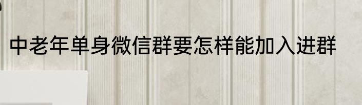 中老年单身微信群要怎样能加入进群
