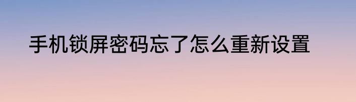手机锁屏密码忘了怎么重新设置