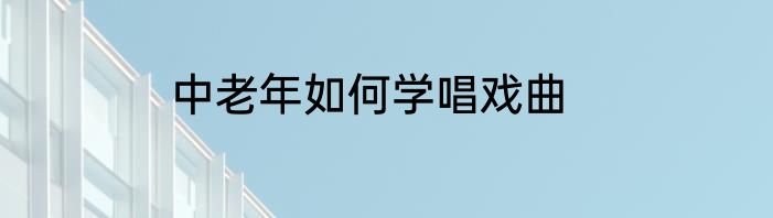 中老年如何学唱戏曲