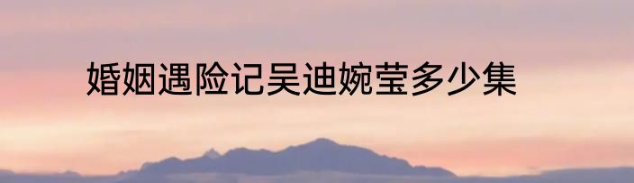 婚姻遇险记吴迪婉莹多少集