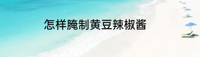 怎样腌制黄豆辣椒酱