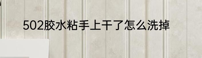502胶水粘手上干了怎么洗掉