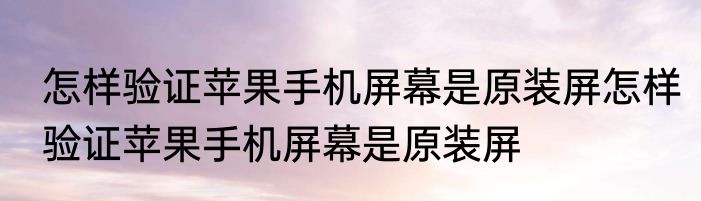 怎样验证苹果手机屏幕是原装屏怎样验证苹果手机屏幕是原装屏