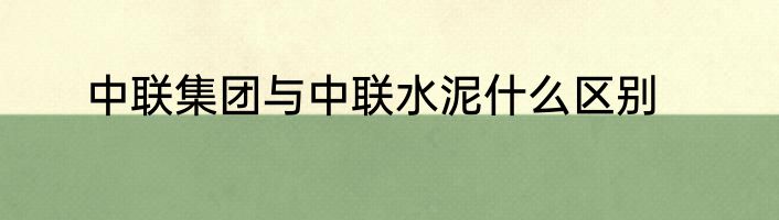 中联集团与中联水泥什么区别