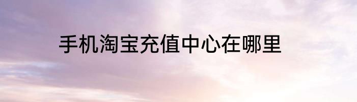 手机淘宝充值中心在哪里