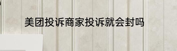 美团投诉商家投诉就会封吗