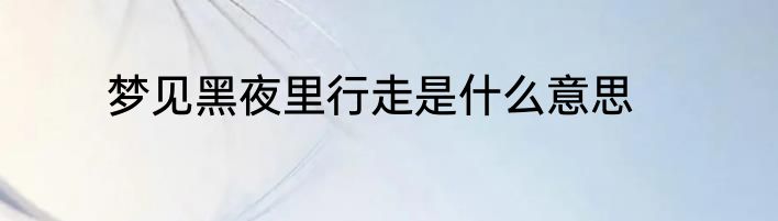梦见黑夜里行走是什么意思