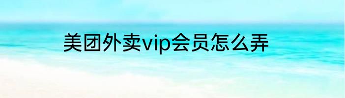 美团外卖vip会员怎么弄