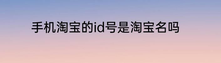手机淘宝的id号是淘宝名吗