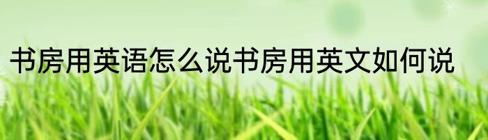 书房用英语怎么说书房用英文如何说