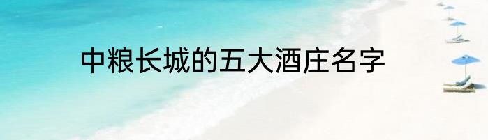 中粮长城的五大酒庄名字